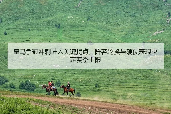 皇马争冠冲刺进入关键拐点，阵容轮换与硬仗表现决定赛季上限