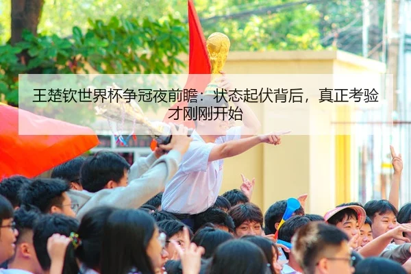 王楚钦世界杯争冠夜前瞻：状态起伏背后，真正考验才刚刚开始 - 新闻资讯相关报道缩略图